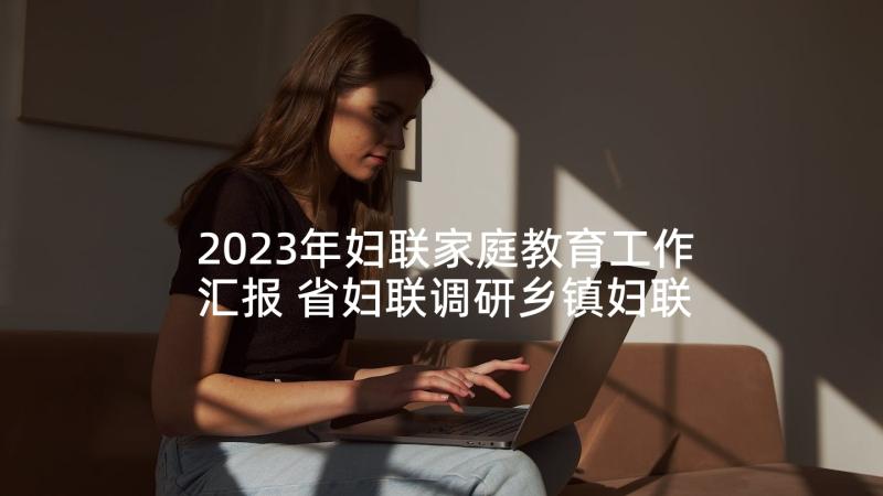 2023年妇联家庭教育工作汇报 省妇联调研乡镇妇联工作汇报(大全9篇)