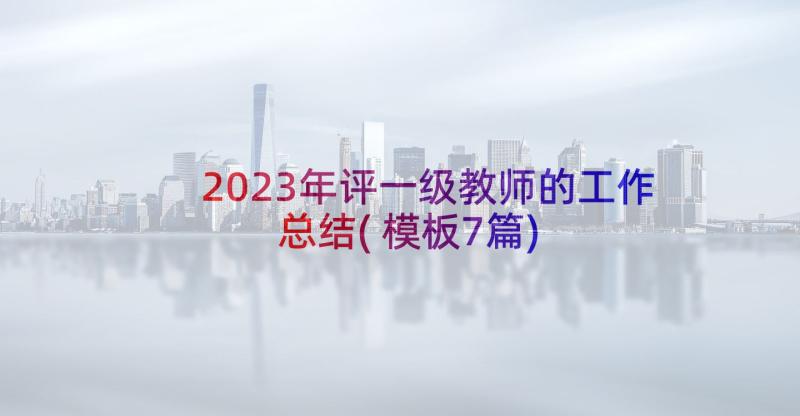 2023年评一级教师的工作总结(模板7篇)