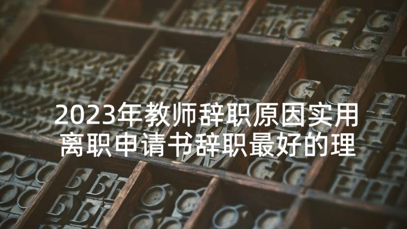 2023年教师辞职原因实用 离职申请书辞职最好的理由(汇总5篇)