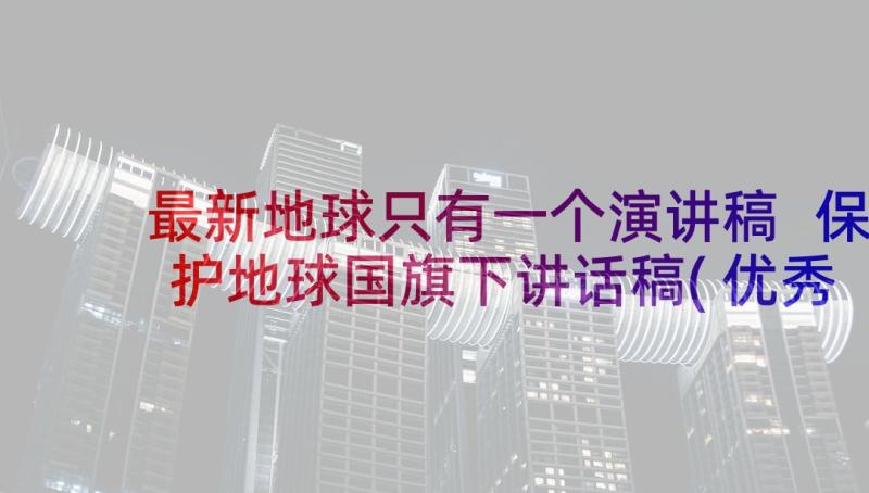 最新地球只有一个演讲稿 保护地球国旗下讲话稿(优秀10篇)