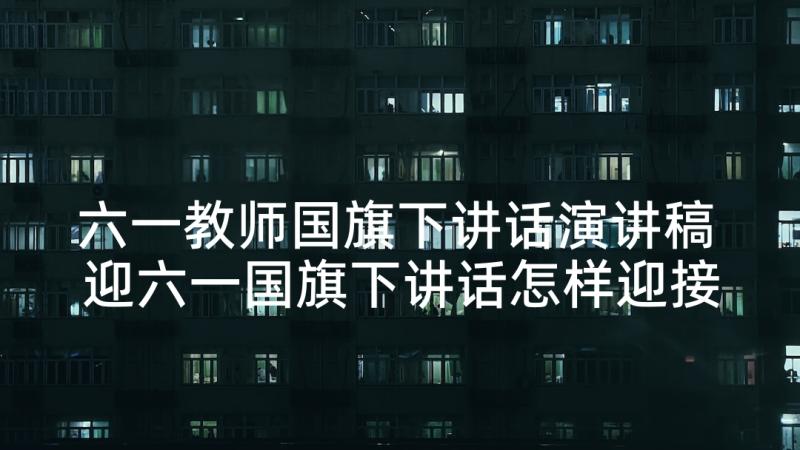 六一教师国旗下讲话演讲稿 迎六一国旗下讲话怎样迎接六一(汇总5篇)