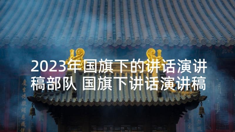 2023年国旗下的讲话演讲稿部队 国旗下讲话演讲稿(汇总5篇)