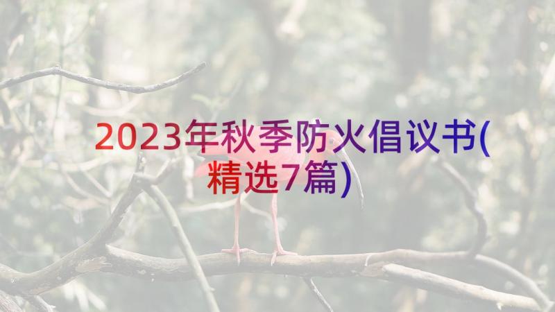 2023年秋季防火倡议书(精选7篇)