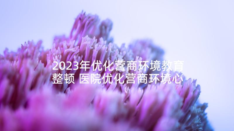 2023年优化营商环境教育整顿 医院优化营商环境心得体会(优秀5篇)