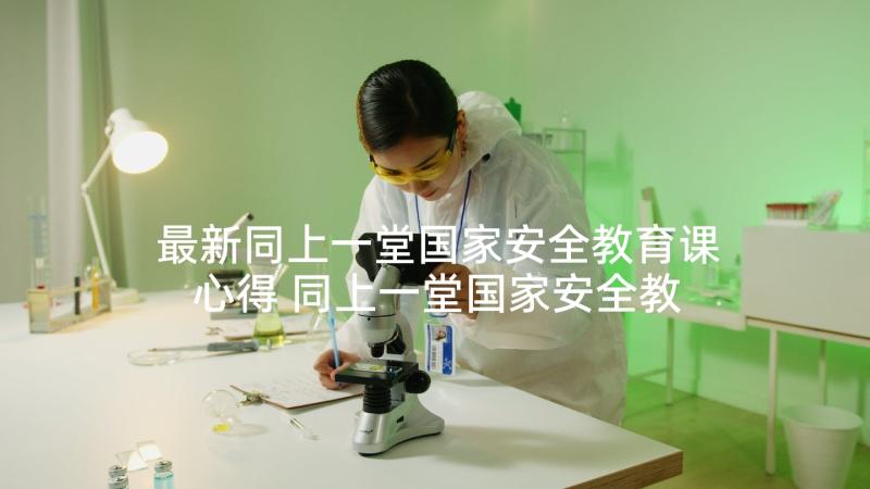 最新同上一堂国家安全教育课心得 同上一堂国家安全教育课个人学习心得体会(优质5篇)