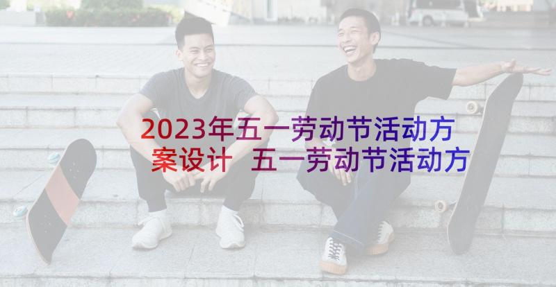 2023年五一劳动节活动方案设计 五一劳动节活动方案(通用10篇)