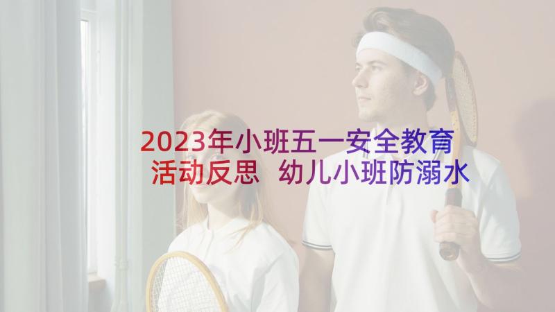 2023年小班五一安全教育活动反思 幼儿小班防溺水安全教育教案反思(汇总6篇)