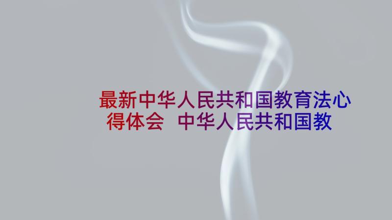 最新中华人民共和国教育法心得体会 中华人民共和国教师法心得体会(实用10篇)