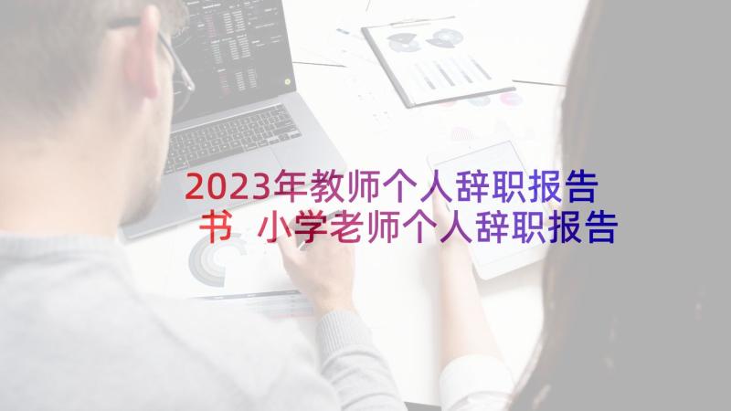 2023年教师个人辞职报告书 小学老师个人辞职报告(实用5篇)