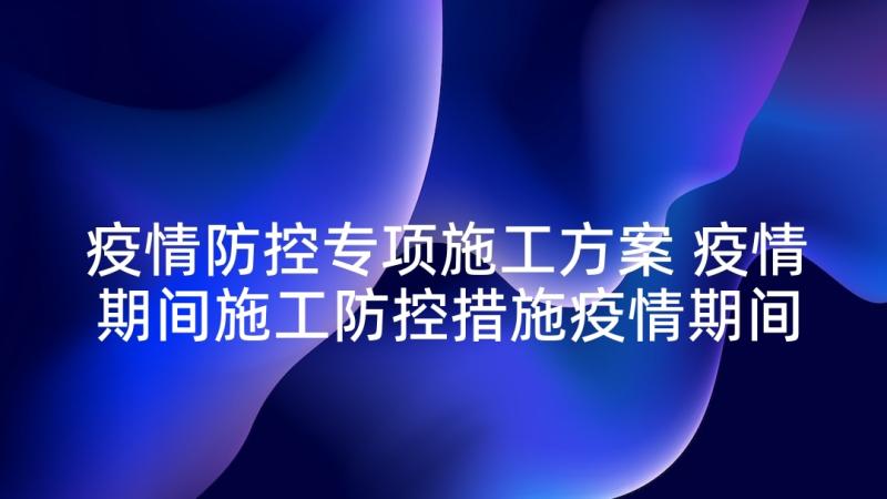 疫情防控专项施工方案 疫情期间施工防控措施疫情期间施工方案(精选5篇)