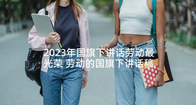 2023年国旗下讲话劳动最光荣 劳动的国旗下讲话稿(优质8篇)