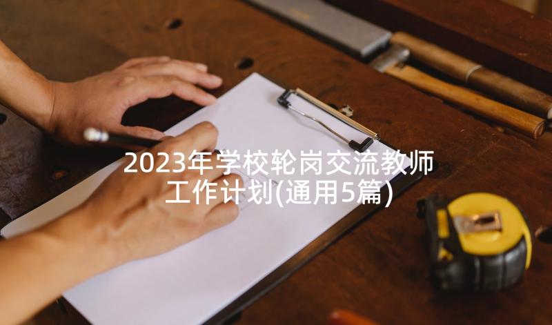 2023年学校轮岗交流教师工作计划(通用5篇)