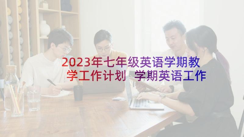 2023年七年级英语学期教学工作计划 学期英语工作计划(精选10篇)