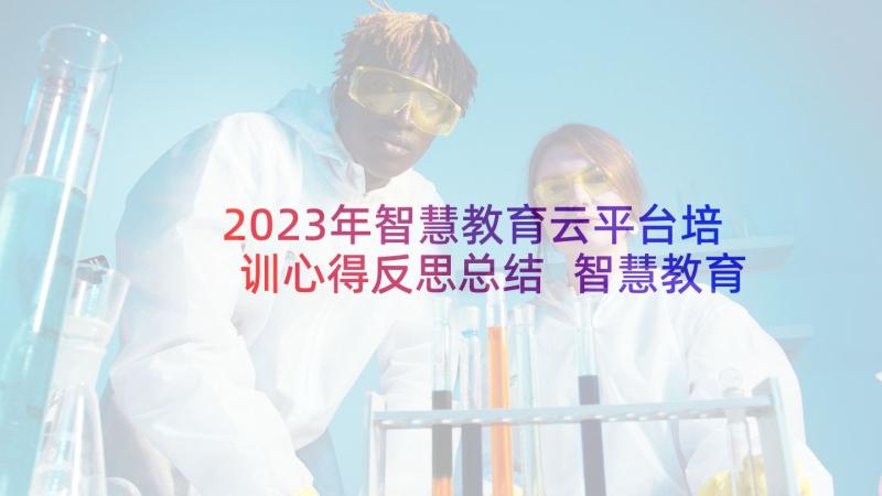 2023年智慧教育云平台培训心得反思总结 智慧教育云平台应用培训心得体会(通用5篇)