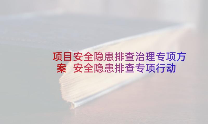 项目安全隐患排查治理专项方案 安全隐患排查专项行动方案(实用5篇)