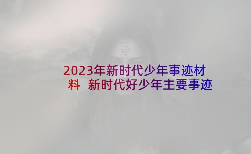 2023年新时代少年事迹材料 新时代好少年主要事迹(优质7篇)