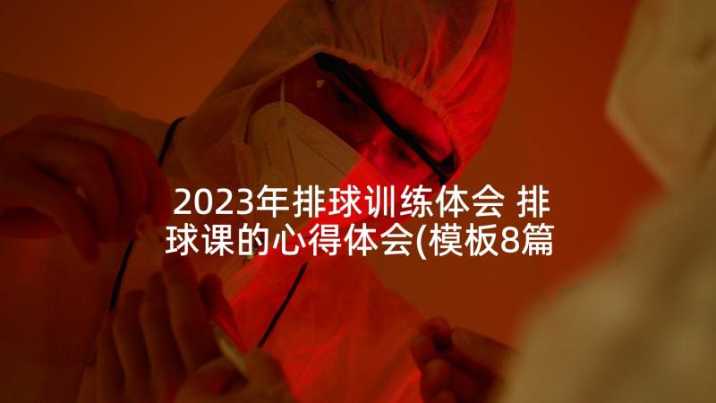 2023年排球训练体会 排球课的心得体会(模板8篇)