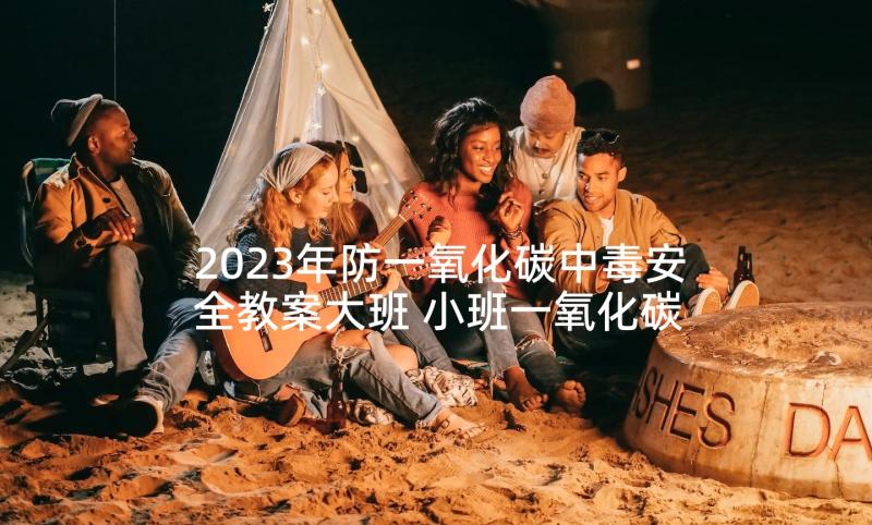 2023年防一氧化碳中毒安全教案大班 小班一氧化碳中毒安全教育教案(优质5篇)