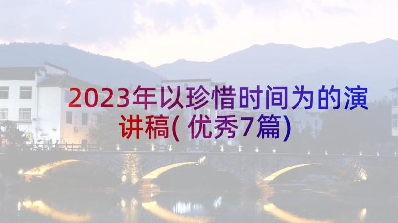 2023年以珍惜时间为的演讲稿(优秀7篇)