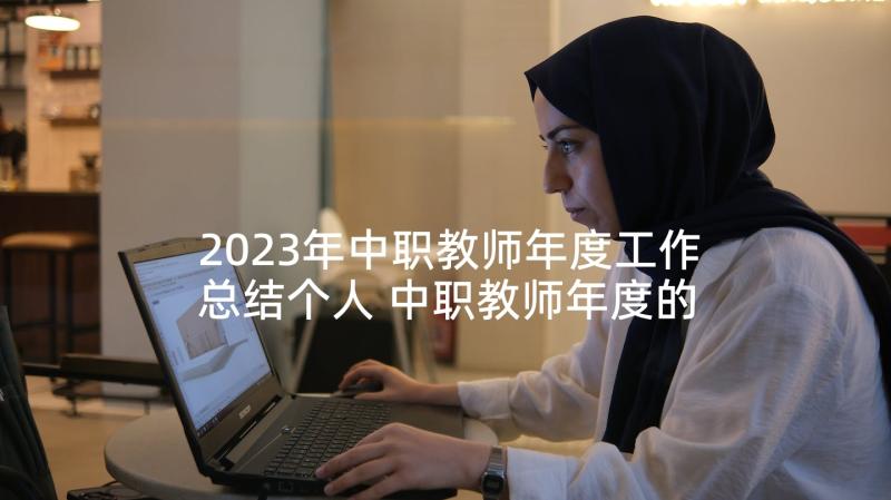 2023年中职教师年度工作总结个人 中职教师年度的工作总结(汇总5篇)