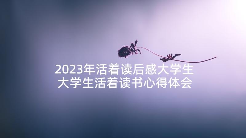 2023年活着读后感大学生 大学生活着读书心得体会(优质5篇)