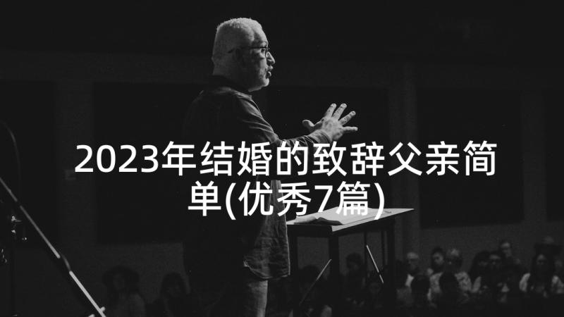 2023年结婚的致辞父亲简单(优秀7篇)