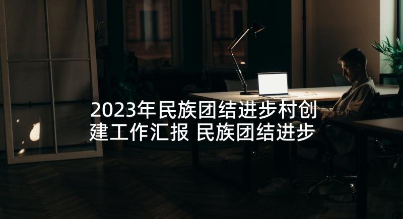 2023年民族团结进步村创建工作汇报 民族团结进步工作总结(实用8篇)