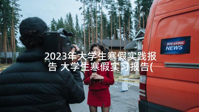 2023年大学生寒假实践报告 大学生寒假实习报告(精选7篇)