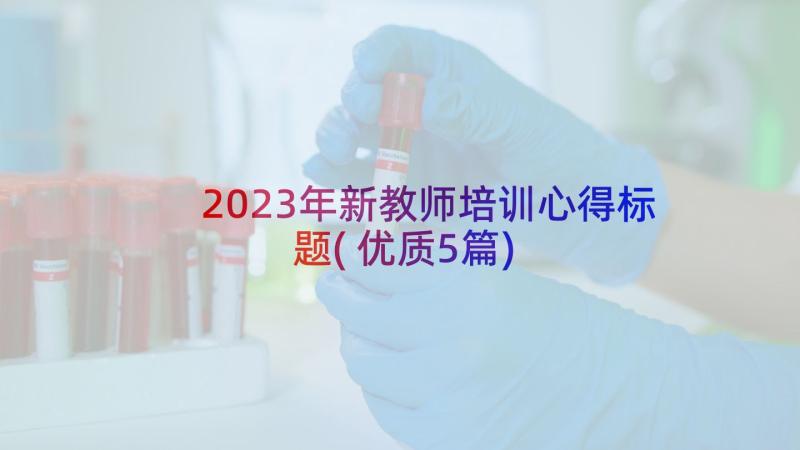 2023年新教师培训心得标题(优质5篇)