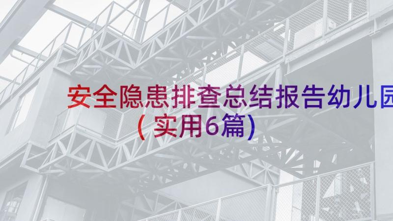 安全隐患排查总结报告幼儿园(实用6篇)