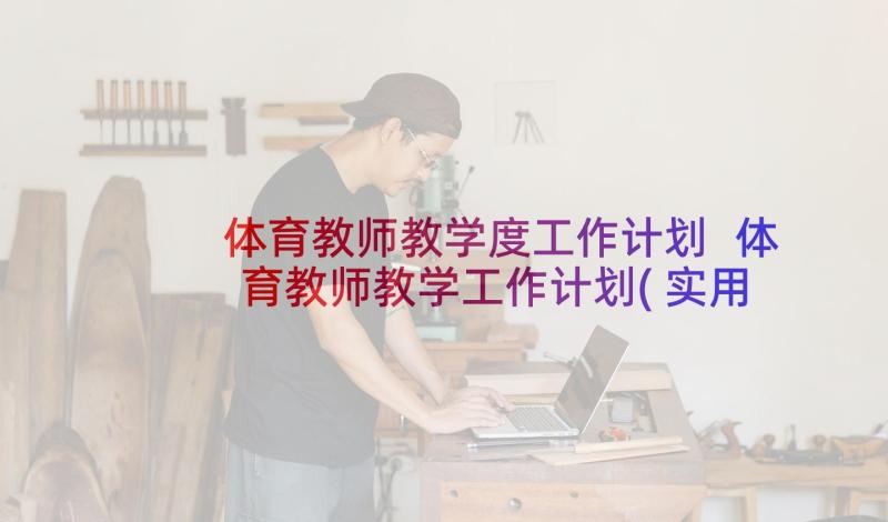 体育教师教学度工作计划 体育教师教学工作计划(实用10篇)