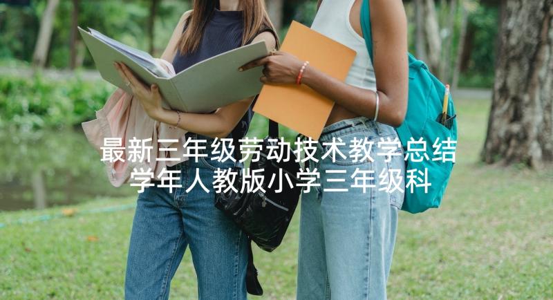 最新三年级劳动技术教学总结 学年人教版小学三年级科学教学计划(汇总5篇)