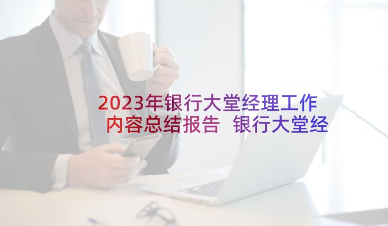 2023年银行大堂经理工作内容总结报告 银行大堂经理工作内容(优秀9篇)