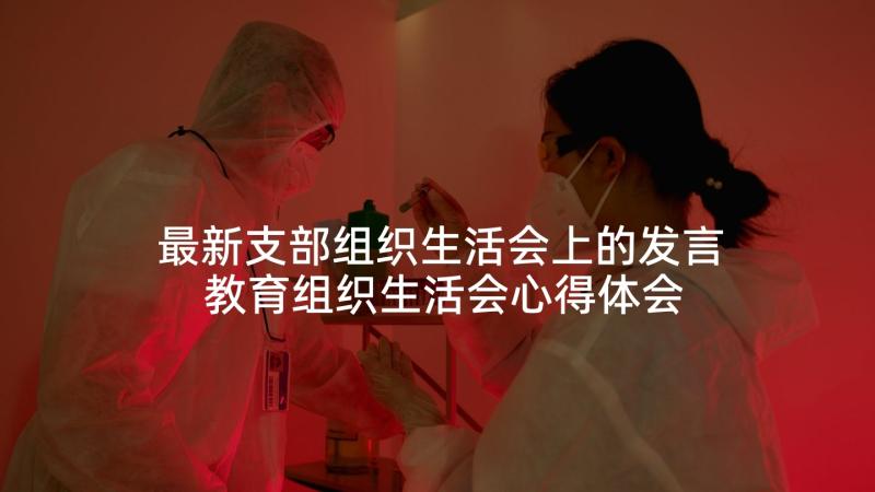 最新支部组织生活会上的发言 教育组织生活会心得体会(实用7篇)