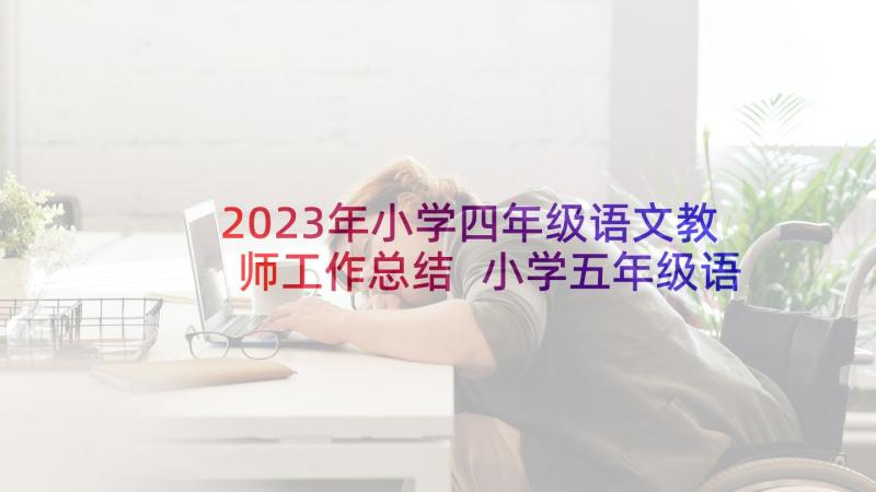 2023年小学四年级语文教师工作总结 小学五年级语文教师工作总结(大全10篇)