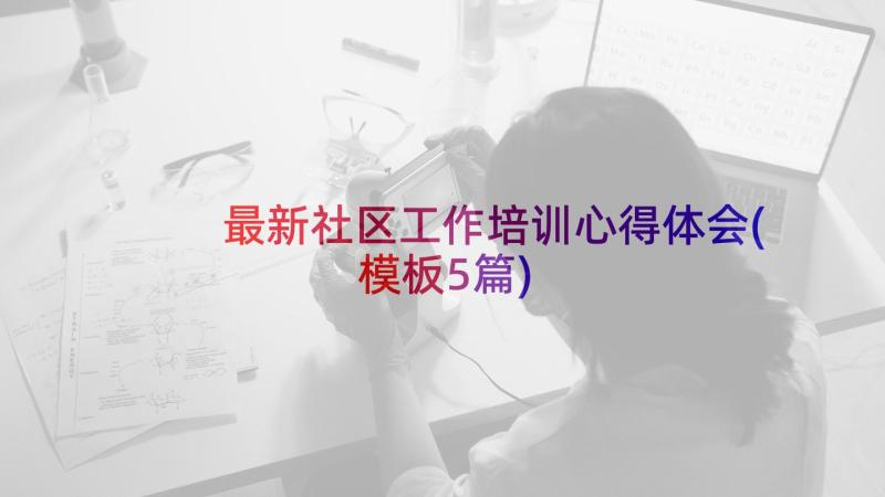 最新社区工作培训心得体会(模板5篇)