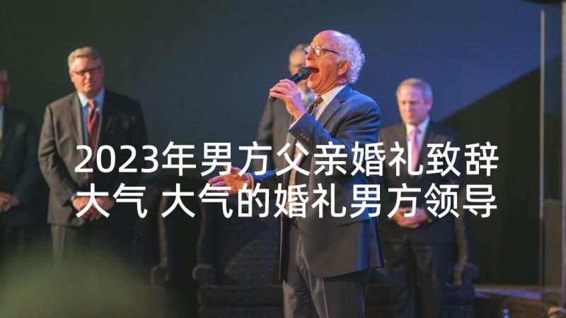 2023年男方父亲婚礼致辞大气 大气的婚礼男方领导致辞(汇总5篇)