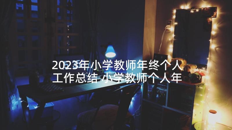 2023年小学教师年终个人工作总结 小学教师个人年终工作总结(模板5篇)