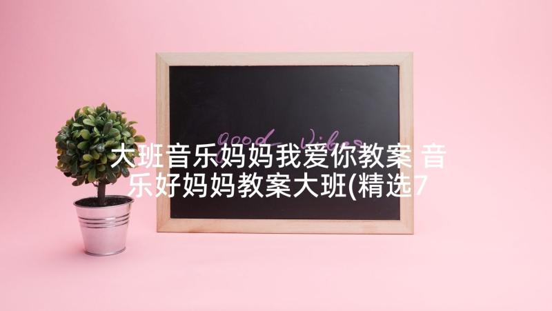 大班音乐妈妈我爱你教案 音乐好妈妈教案大班(精选7篇)