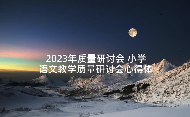 2023年质量研讨会 小学语文教学质量研讨会心得体会(大全5篇)