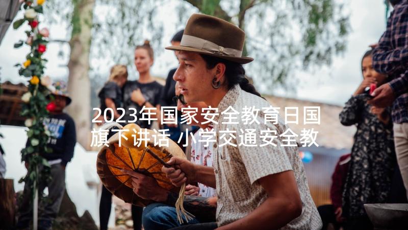 2023年国家安全教育日国旗下讲话 小学交通安全教育宣传周国旗下讲话稿(通用5篇)