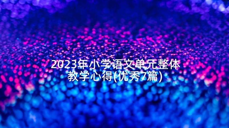 2023年小学语文单元整体教学心得(优秀7篇)