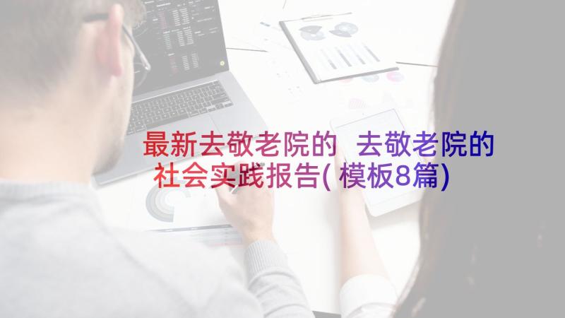 最新去敬老院的 去敬老院的社会实践报告(模板8篇)