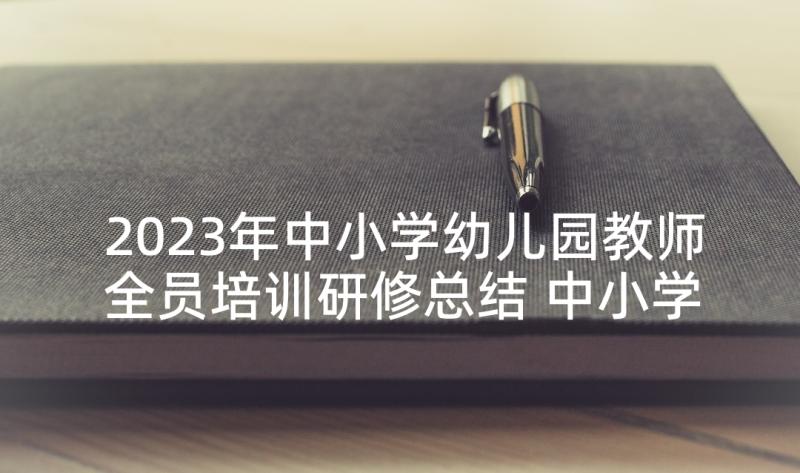 2023年中小学幼儿园教师全员培训研修总结 中小学教师全员培训研修总结(通用5篇)