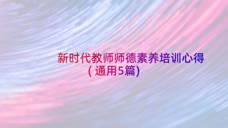 新时代教师师德素养培训心得(通用5篇)