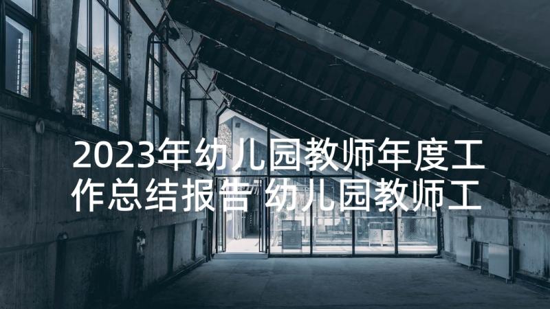 2023年幼儿园教师年度工作总结报告 幼儿园教师工作总结(大全10篇)