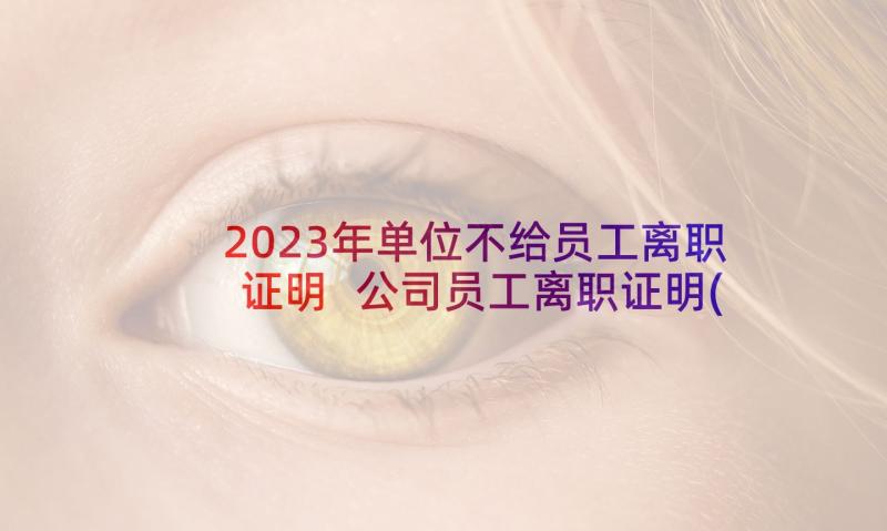 2023年单位不给员工离职证明 公司员工离职证明(精选6篇)