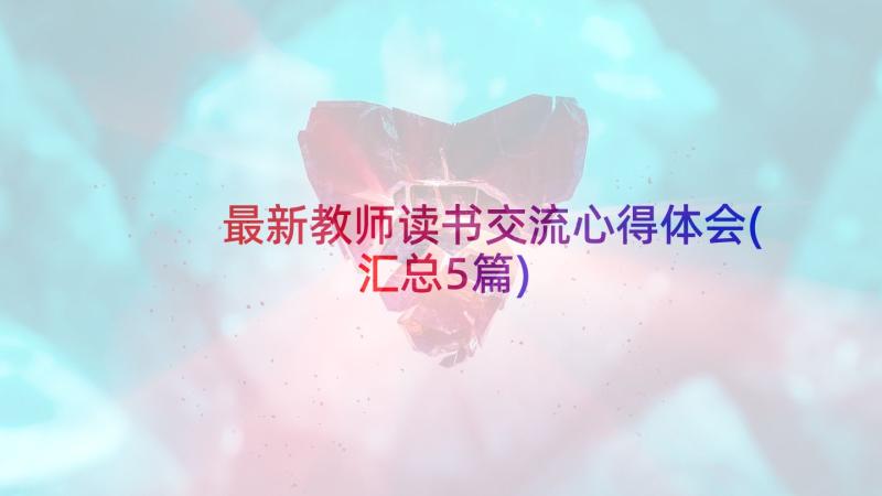 最新教师读书交流心得体会(汇总5篇)