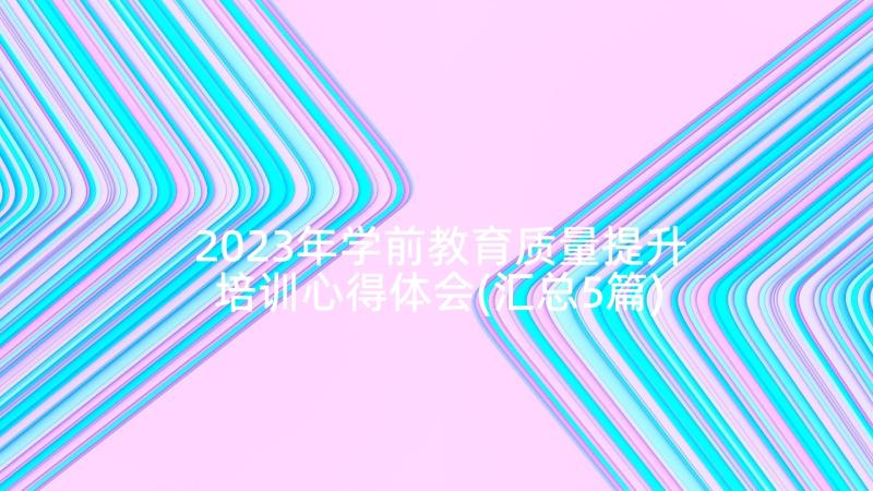 2023年学前教育质量提升培训心得体会(汇总5篇)