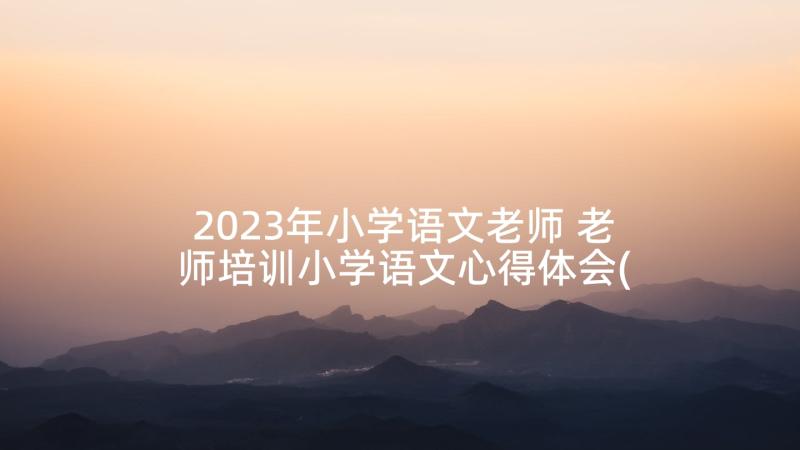 2023年小学语文老师 老师培训小学语文心得体会(通用7篇)